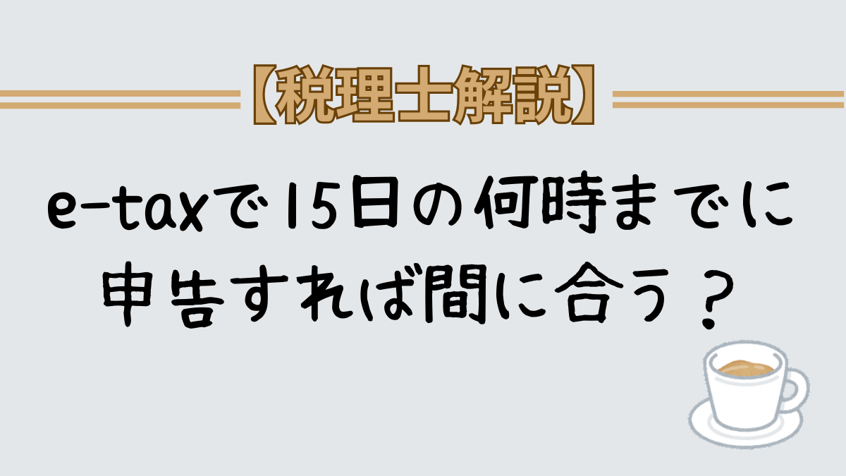 e-tax 2024年は15日の何時までに申告すれば間に合うか